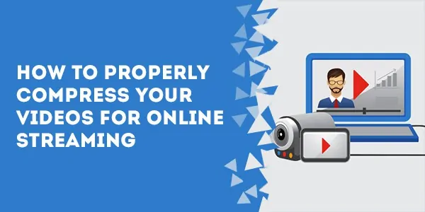 how to properly compress your videos for online streaming